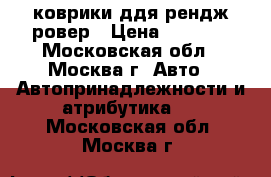 коврики ддя рендж ровер › Цена ­ 6 000 - Московская обл., Москва г. Авто » Автопринадлежности и атрибутика   . Московская обл.,Москва г.